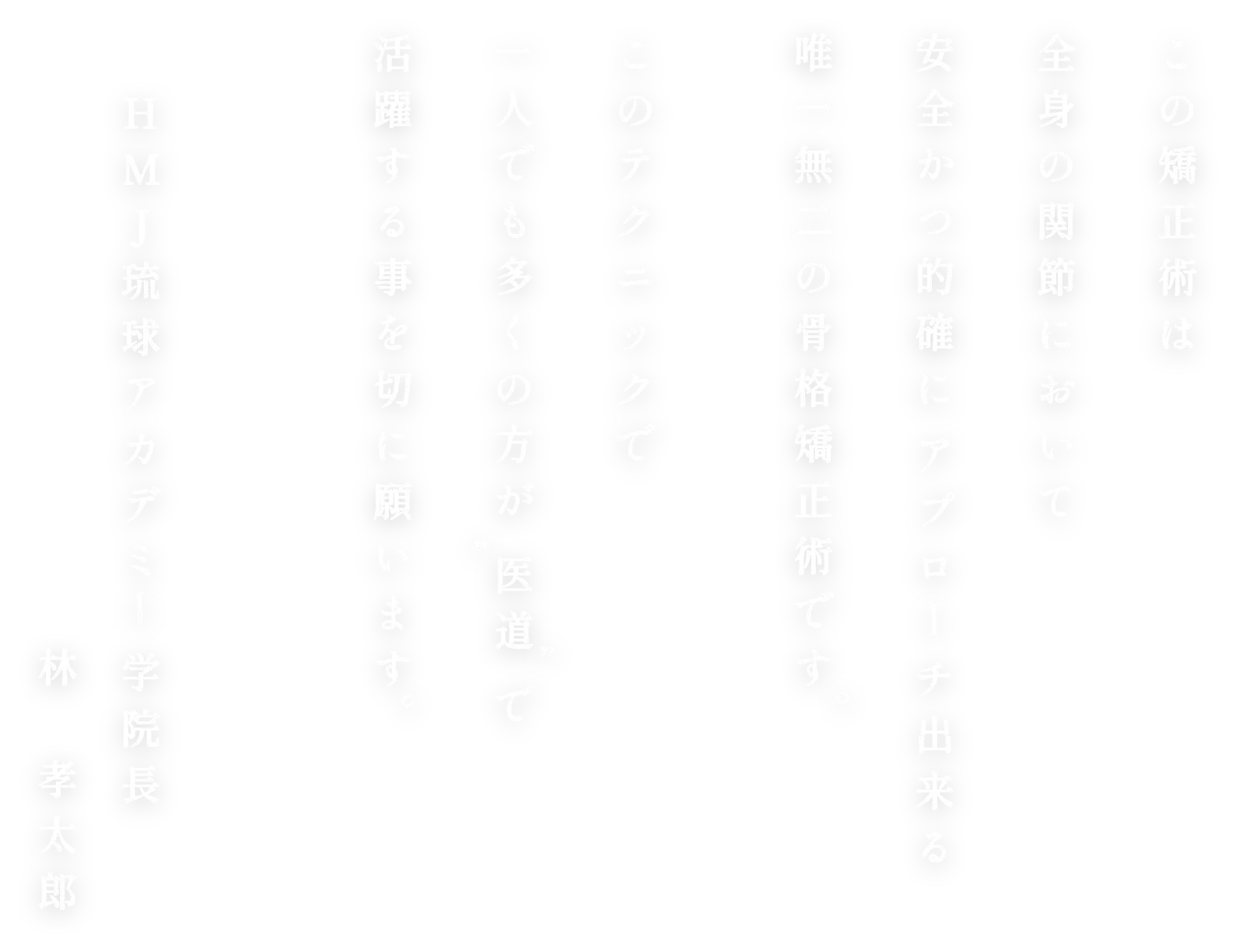 この矯正術は全身の関節において安全かつ的確にアプローチ出来る唯一無二の骨格矯正術です。このテクニックで一人でも多くの方が"医道"で活躍する事を切に願います。HMJ琉球アカデミー学院長林孝太郎